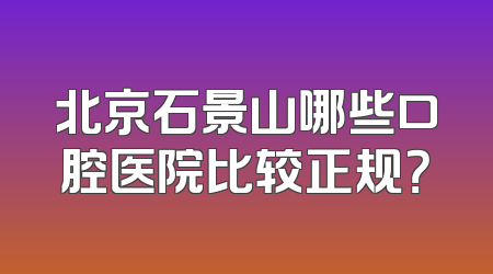 北京石景山哪些口腔医院比较正规？