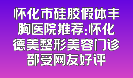怀化市硅胶假体丰胸医院推荐：怀化德美整形美容门诊部受网友好评