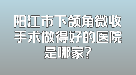 阳江市下颌角微收手术做得好的医院是哪家？