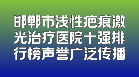 邯郸市浅性疤痕激光治疗医院十强排行榜声誉广泛传播