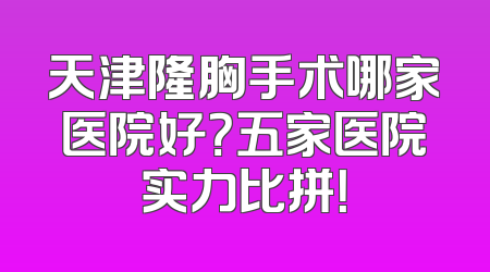 天津隆胸手术哪家医院好？五家医院实力比拼！