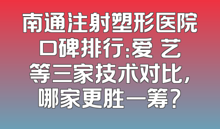 南通注射塑形医院口碑排行：爱婍艺等三家技术对比，哪家更胜一筹？