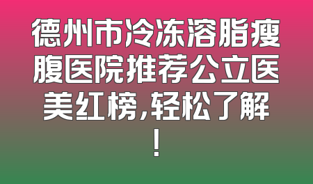 德州市冷冻溶脂瘦腹医院推荐公立医美红榜，轻松了解！