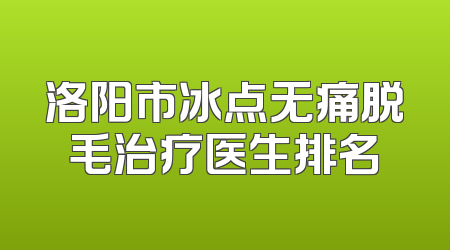 洛阳市冰点无痛脱毛治疗医生排名