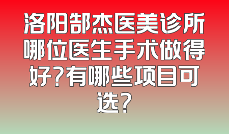 洛阳郜杰医美诊所哪位医生手术做得好？有哪些项目可选？