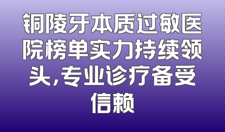 铜陵牙本质过敏医院榜单实力持续领头，专业诊疗备受信赖
