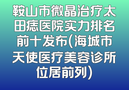 鞍山市微晶治疗太田痣医院实力排名前十发布（海城市天使医疗美容诊所位居前列）