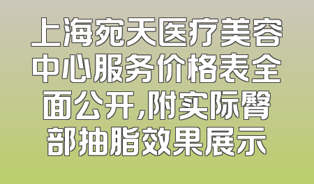 上海宛天医疗美容中心服务价格表全面公开，附实际臀部抽脂效果展示