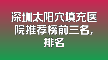 深圳太阳穴填充医院推荐榜前三名，排名