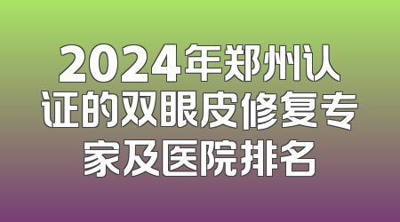2024年郑州认证的双眼皮修复专家及医院排名