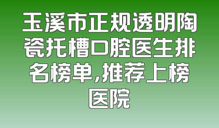 玉溪市正规透明陶瓷托槽口腔医生排名榜单，推荐上榜医院