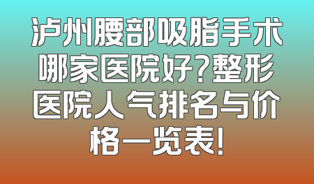 泸州腰部吸脂手术哪家医院好？整形医院人气排名与价格一览表！