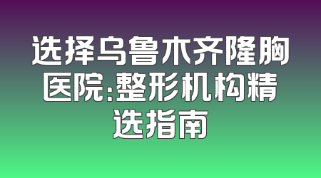 选择乌鲁木齐隆胸医院：整形机构精选指南