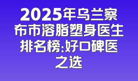2025年乌兰察布市溶脂塑身医生排名榜：好口碑医之选
