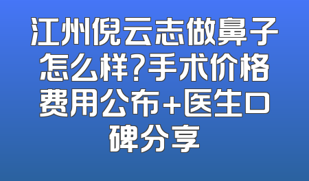 江州倪云志做鼻子怎么样？手术价格费用公布+医生口碑分享