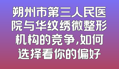 朔州市第三人民医院与华纹绣微整形机构的竞争，如何选择看你的偏好