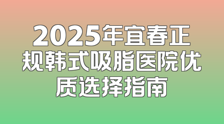2025年宜春正规韩式吸脂医院优质选择指南