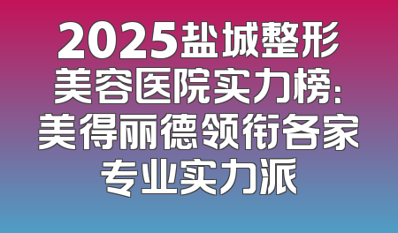 2025盐城整形美容医院实力榜：美得丽德领衔各家专业实力派