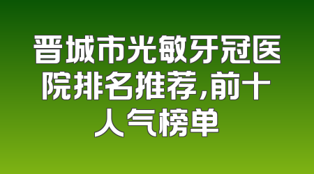 晋城市光敏牙冠医院排名推荐，前十人气榜单