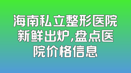 海南私立整形医院新鲜出炉，盘点医院价格信息