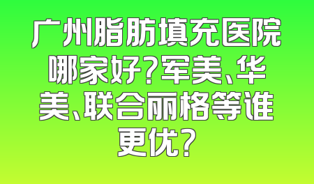 广州脂肪填充医院哪家好？军美、华美、联合丽格等谁更优？