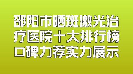 邵阳市晒斑激光治疗医院十大排行榜口碑力荐实力展示