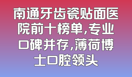 南通牙齿瓷贴面医院前十榜单，专业口碑并存，薄荷博士口腔领头