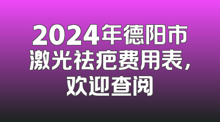 2024年德阳市激光祛疤费用表，欢迎查阅