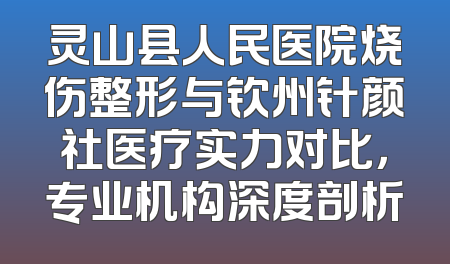 灵山县人民医院烧伤整形与钦州针颜社医疗实力对比，专业机构深度剖析