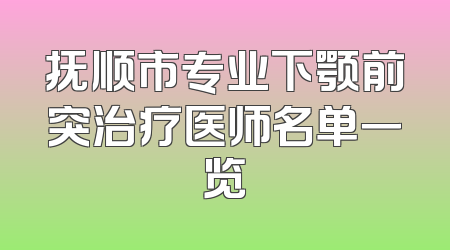 抚顺市专业下颚前突治疗医师名单一览