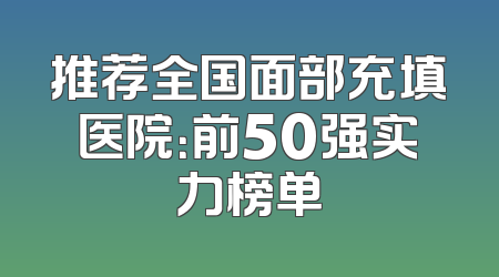 推荐全国面部充填医院：前50强实力榜单