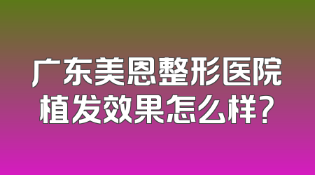 广东美恩整形医院植发效果怎么样？