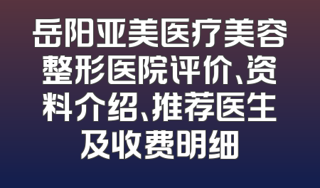 岳阳亚美医疗美容整形医院评价、资料介绍、推荐医生及收费明细