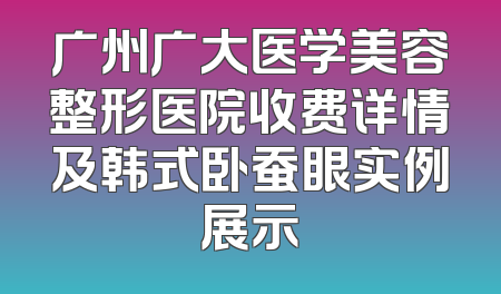 广州广大医学美容整形医院收费详情及韩式卧蚕眼实例展示