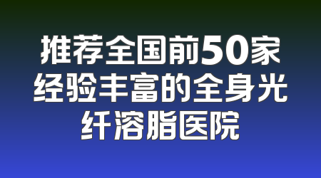 推荐全国前50家经验丰富的全身光纤溶脂医院