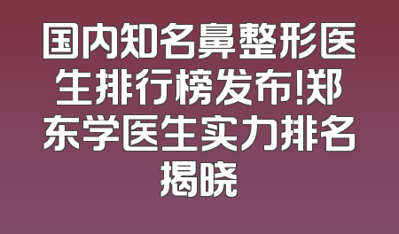 国内知名鼻整形医生排行榜发布！郑东学医生实力排名揭晓
