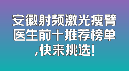 安徽射频激光瘦臂医生前十推荐榜单，快来挑选！