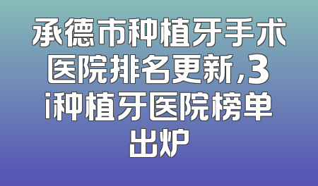 承德市种植牙手术医院排名更新，3i种植牙医院榜单出炉