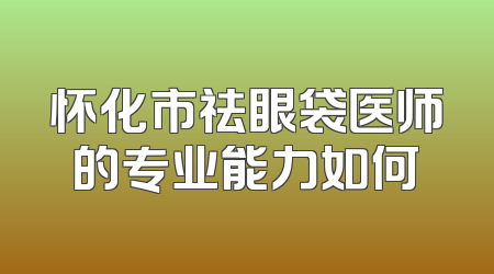 怀化市祛眼袋医师的专业能力如何