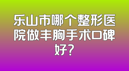 乐山市哪个整形医院做丰胸手术口碑好？