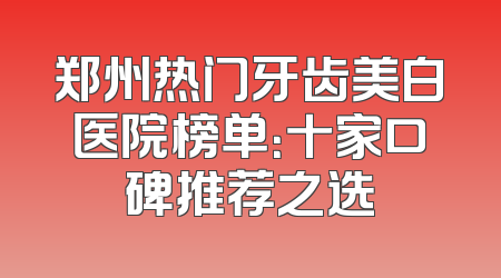 郑州热门牙齿美白医院榜单：十家口碑推荐之选