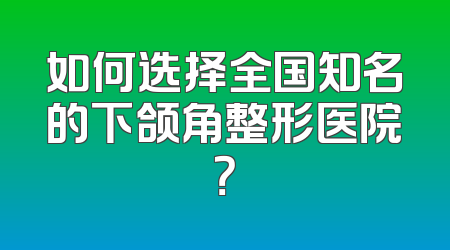 如何选择全国知名的下颌角整形医院？