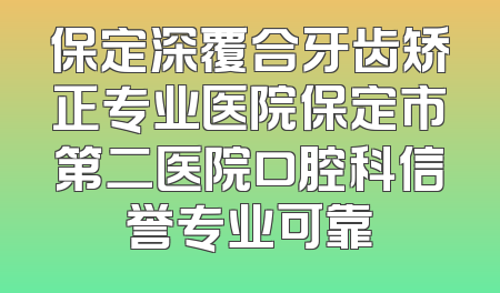 保定深覆合牙齿矫正专业医院保定市第二医院口腔科信誉专业可靠