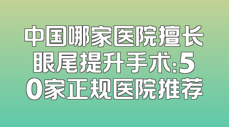 中国哪家医院擅长眼尾提升手术：50家正规医院推荐