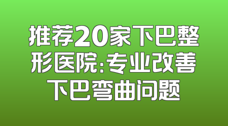 推荐20家下巴整形医院：专业改善下巴弯曲问题