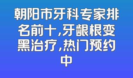 朝阳市牙科专家排名前十，牙龈根变黑治疗，热门预约中