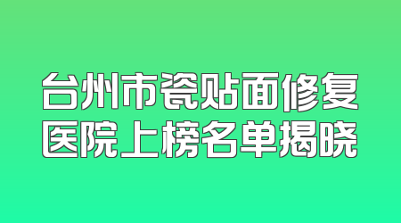 台州市瓷贴面修复医院上榜名单揭晓