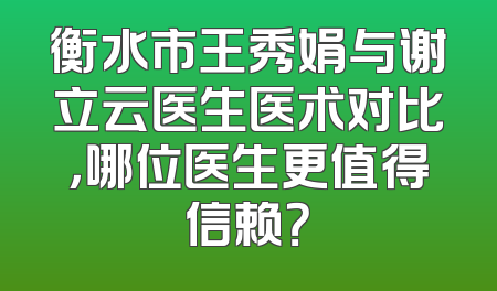 衡水市王秀娟与谢立云医生医术对比，哪位医生更值得信赖？