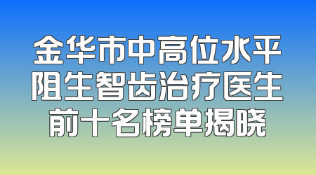 金华市中高位水平阻生智齿治疗医生前十名榜单揭晓