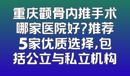 重庆颧骨内推手术哪家医院好？推荐5家优质选择，包括公立与私立机构
